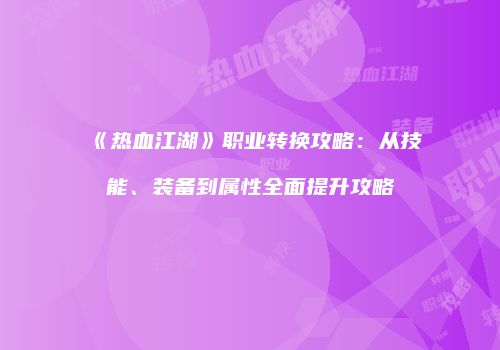 《热血江湖》职业转换攻略：从技能、装备到属性全面提升攻略