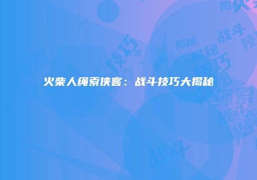 火柴人绳索侠客：战斗技巧大揭秘