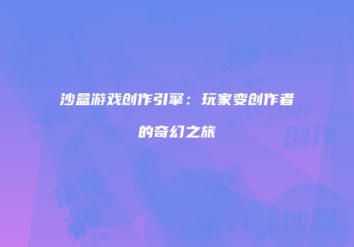 沙盒游戏创作引擎：玩家变创作者的奇幻之旅