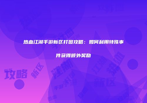 热血江湖手游新区打图攻略：如何利用特殊事件获得额外奖励