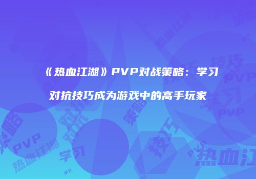 《热血江湖》PVP对战策略：学习对抗技巧成为游戏中的高手玩家