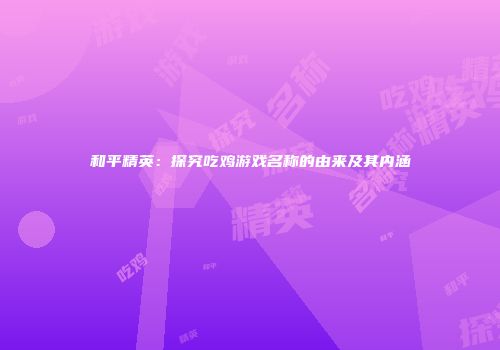 和平精英：探究吃鸡游戏名称的由来及其内涵