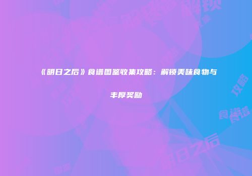 《明日之后》食谱图鉴收集攻略：解锁美味食物与丰厚奖励