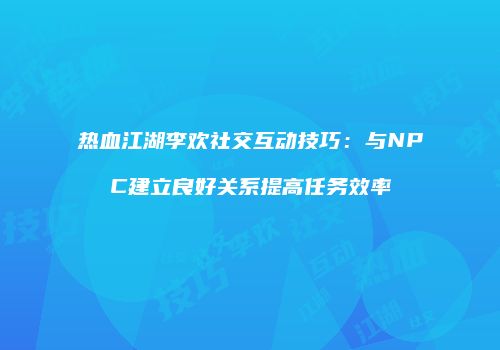 热血江湖李欢社交互动技巧:与NPC建立良好关系提高任务效率