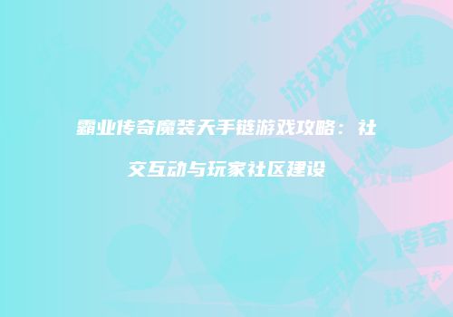 霸业传奇魔装天手链游戏攻略：社交互动与玩家社区建设