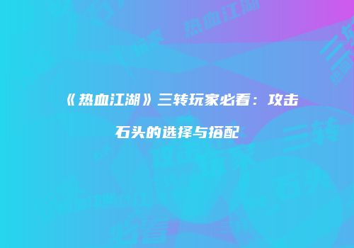 《热血江湖》三转玩家必看:攻击石头的选择与搭配