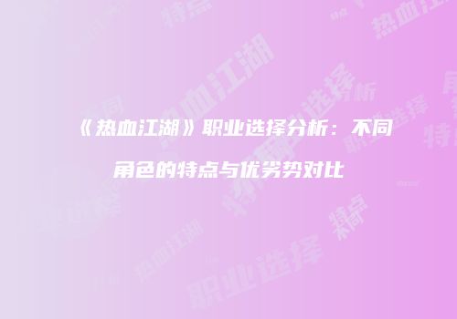 《热血江湖》职业选择分析：不同角色的特点与优劣势对比