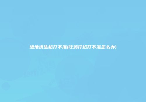 绝地求生枪打不准(吃鸡打枪打不准怎么办)