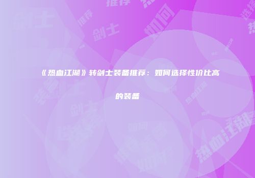《热血江湖》转剑士装备推荐：如何选择性价比高的装备