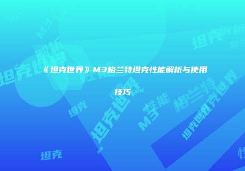 《坦克世界》M3格兰特坦克性能解析与使用技巧