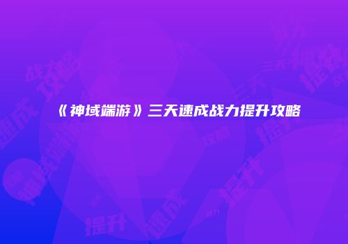 《神域端游》三天速成战力提升攻略