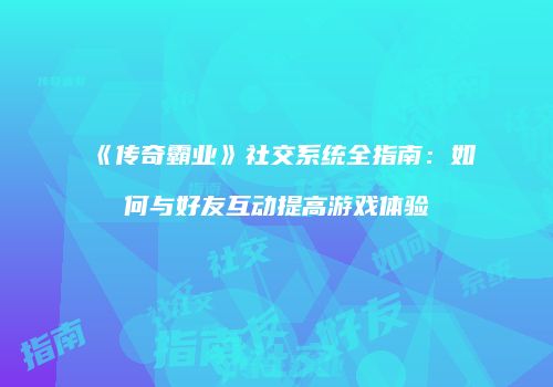 《传奇霸业》社交系统全指南：如何与好友互动提高游戏体验