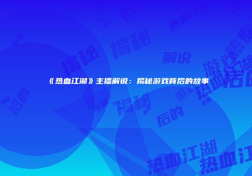 《热血江湖》主播解说：揭秘游戏背后的故事