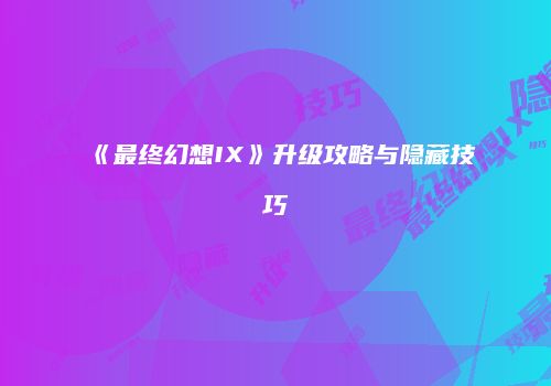 《最终幻想IX》升级攻略与隐藏技巧