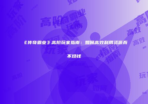 《传奇霸业》高阶玩家指南：如何高效利用资源而不烧钱
