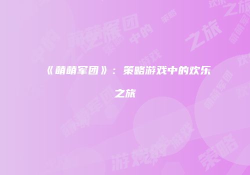 《萌萌军团》：策略游戏中的欢乐之旅