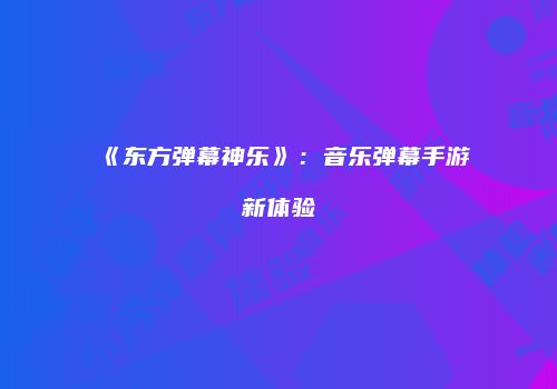 《东方弹幕神乐》：音乐弹幕手游新体验