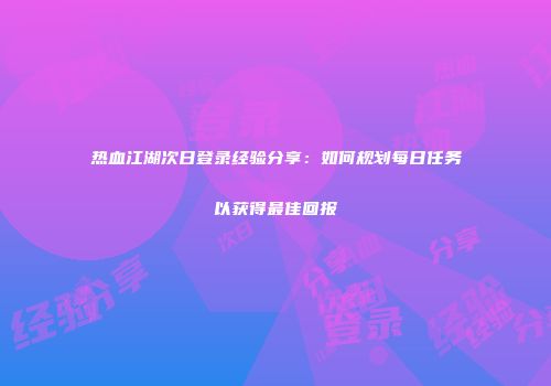 热血江湖次日登录经验分享：如何规划每日任务以获得最佳回报