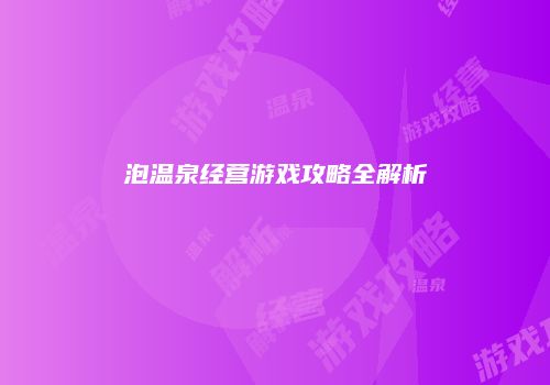泡温泉经营游戏攻略全解析