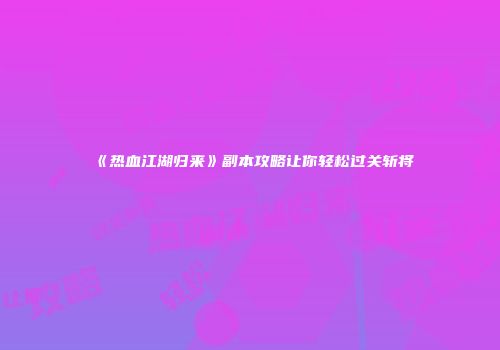 《热血江湖归来》副本攻略让你轻松过关斩将