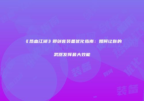 《热血江湖》邪剑客装备优化指南：如何让你的武器发挥最大效能