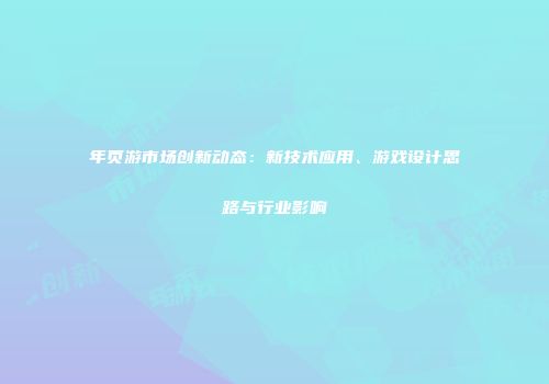 年页游市场创新动态：新技术应用、游戏设计思路与行业影响