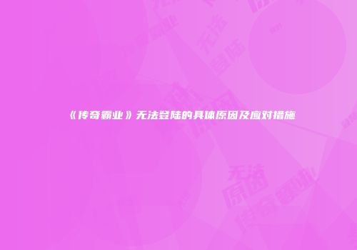 《传奇霸业》无法登陆的具体原因及应对措施