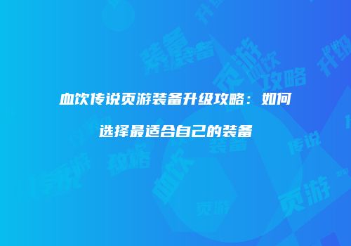 血饮传说页游装备升级攻略：如何选择最适合自己的装备