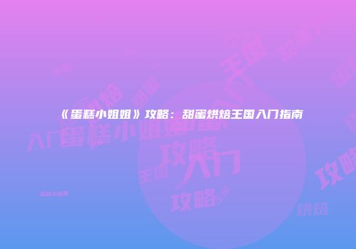 《蛋糕小姐姐》攻略：甜蜜烘焙王国入门指南