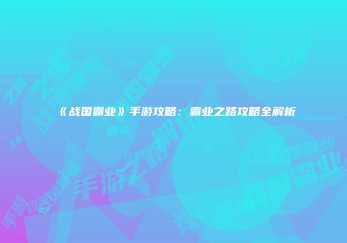 《战国霸业》手游攻略：霸业之路攻略全解析