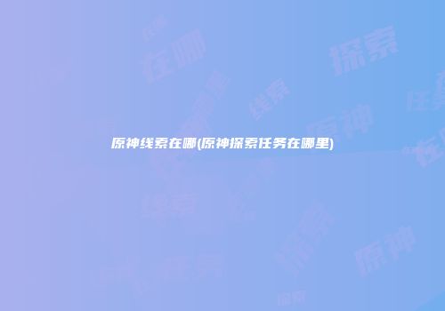 原神线索在哪(原神探索任务在哪里)