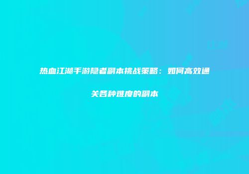热血江湖手游隐者副本挑战策略：如何高效通关各种难度的副本