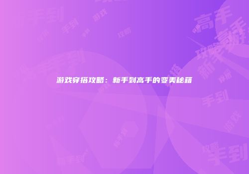 游戏穿搭攻略：新手到高手的变美秘籍