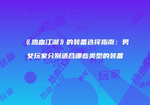 《热血江湖》的装备选择指南：男女玩家分别适合哪些类型的装备