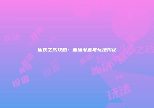 仙侠之旅攻略：基础设置与玩法揭秘