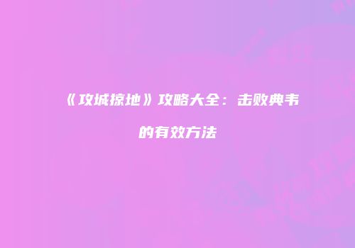 《攻城掠地》攻略大全：击败典韦的有效方法