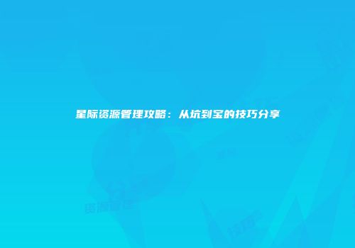星际资源管理攻略：从坑到宝的技巧分享
