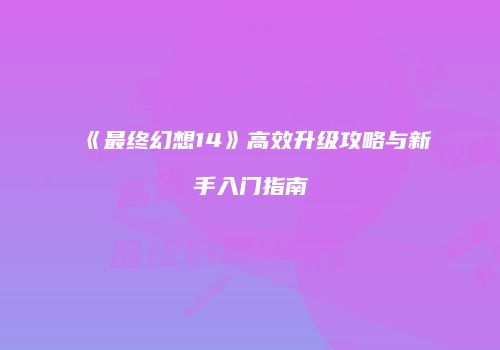 《最终幻想14》高效升级攻略与新手入门指南