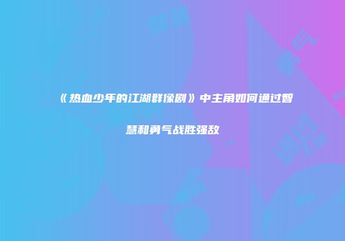 《热血少年的江湖群像剧》中主角如何通过智慧和勇气战胜强敌