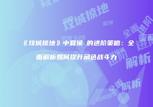 《攻城掠地》中夏侯惇的进阶策略：全面解析如何提升角色战斗力