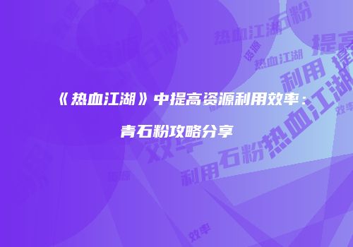 《热血江湖》中提高资源利用效率：青石粉攻略分享