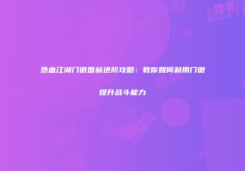 热血江湖门徽图标进阶攻略：教你如何利用门徽提升战斗能力