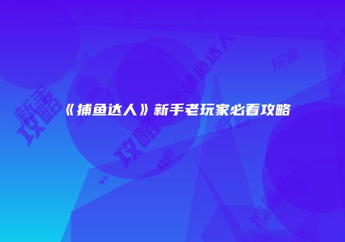 《捕鱼达人》新手老玩家必看攻略