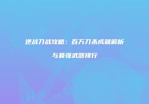 逆战刀战攻略：百万刀杀成就解析与最强武器排行