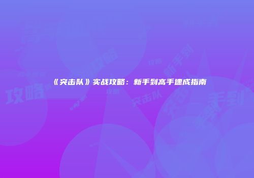 《突击队》实战攻略：新手到高手速成指南