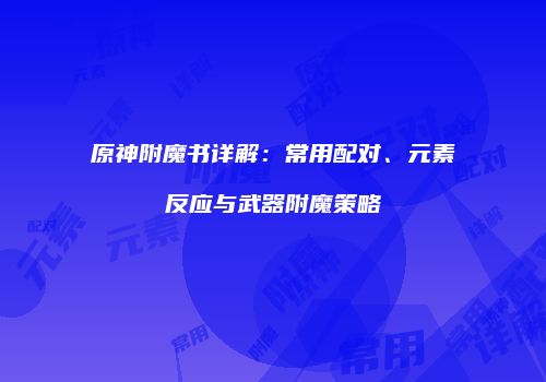 原神附魔书详解：常用配对、元素反应与武器附魔策略