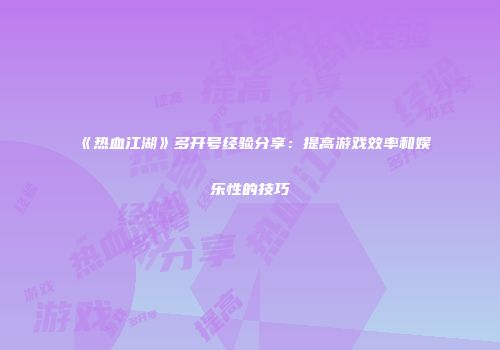 《热血江湖》多开号经验分享：提高游戏效率和娱乐性的技巧