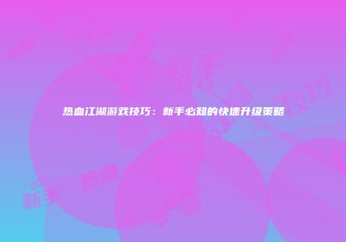 热血江湖游戏技巧：新手必知的快速升级策略