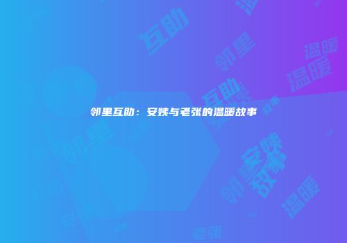 邻里互助：安姨与老张的温暖故事