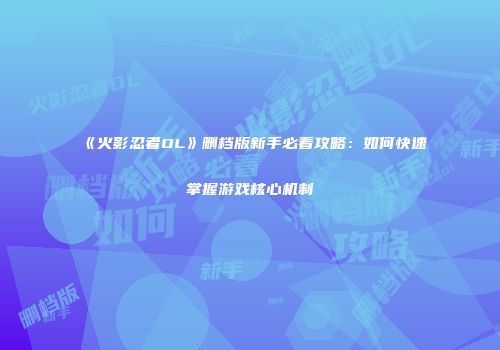 《火影忍者OL》删档版新手必看攻略：如何快速掌握游戏核心机制